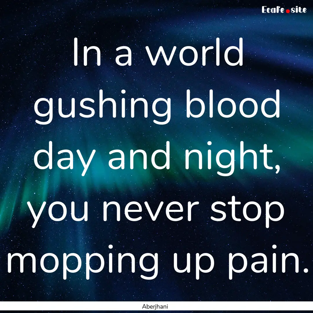 In a world gushing blood day and night, you.... : Quote by Aberjhani