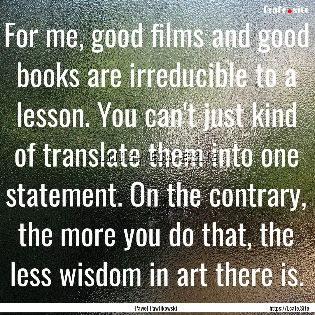 For me, good films and good books are irreducible.... : Quote by Pawel Pawlikowski