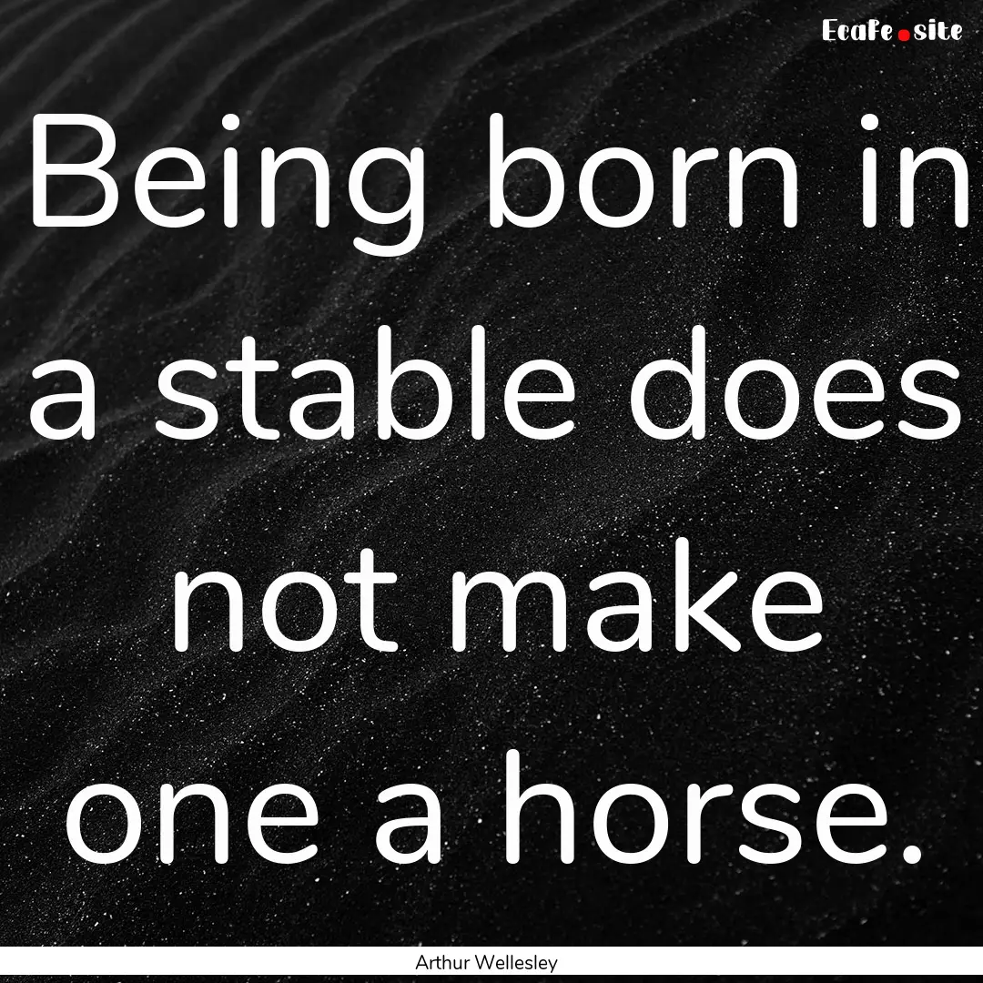 Being born in a stable does not make one.... : Quote by Arthur Wellesley