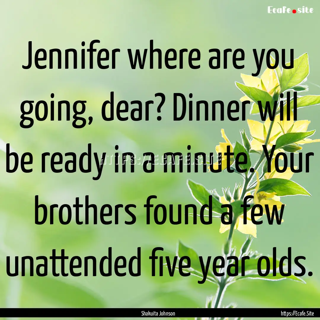 Jennifer where are you going, dear? Dinner.... : Quote by Shakuita Johnson