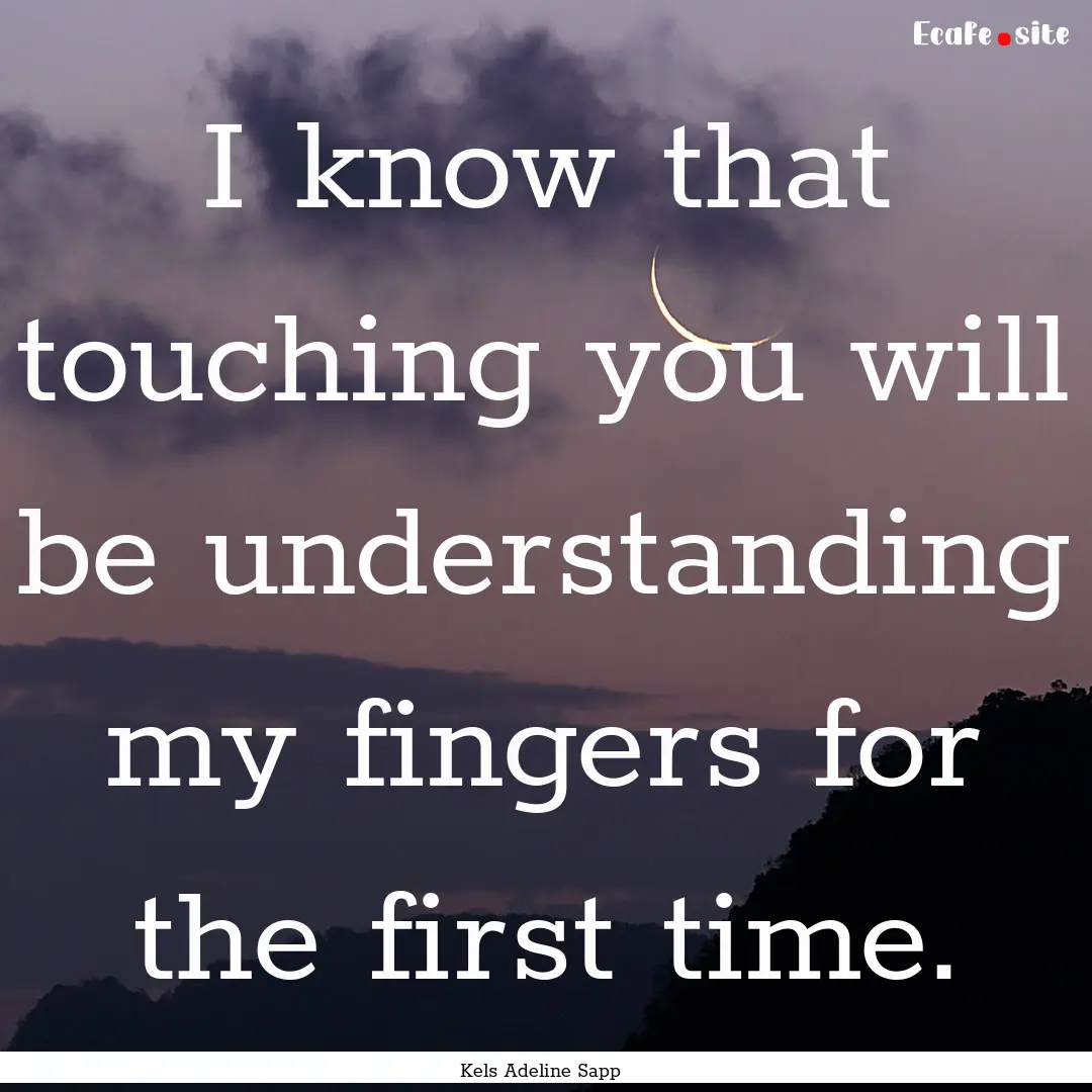 I know that touching you will be understanding.... : Quote by Kels Adeline Sapp