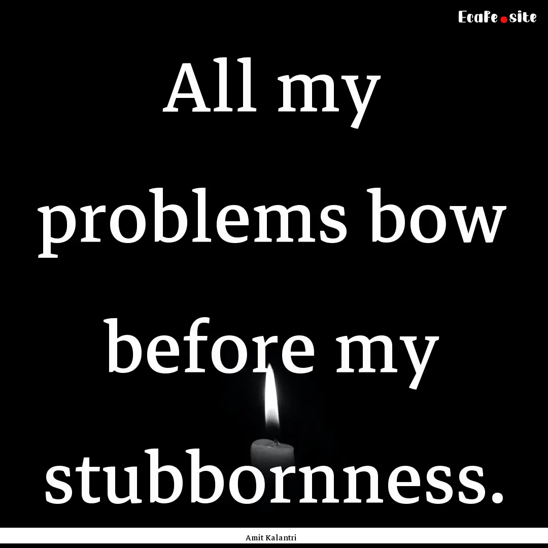 All my problems bow before my stubbornness..... : Quote by Amit Kalantri