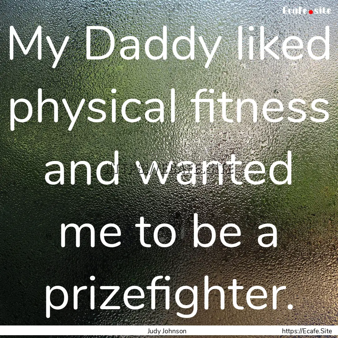 My Daddy liked physical fitness and wanted.... : Quote by Judy Johnson