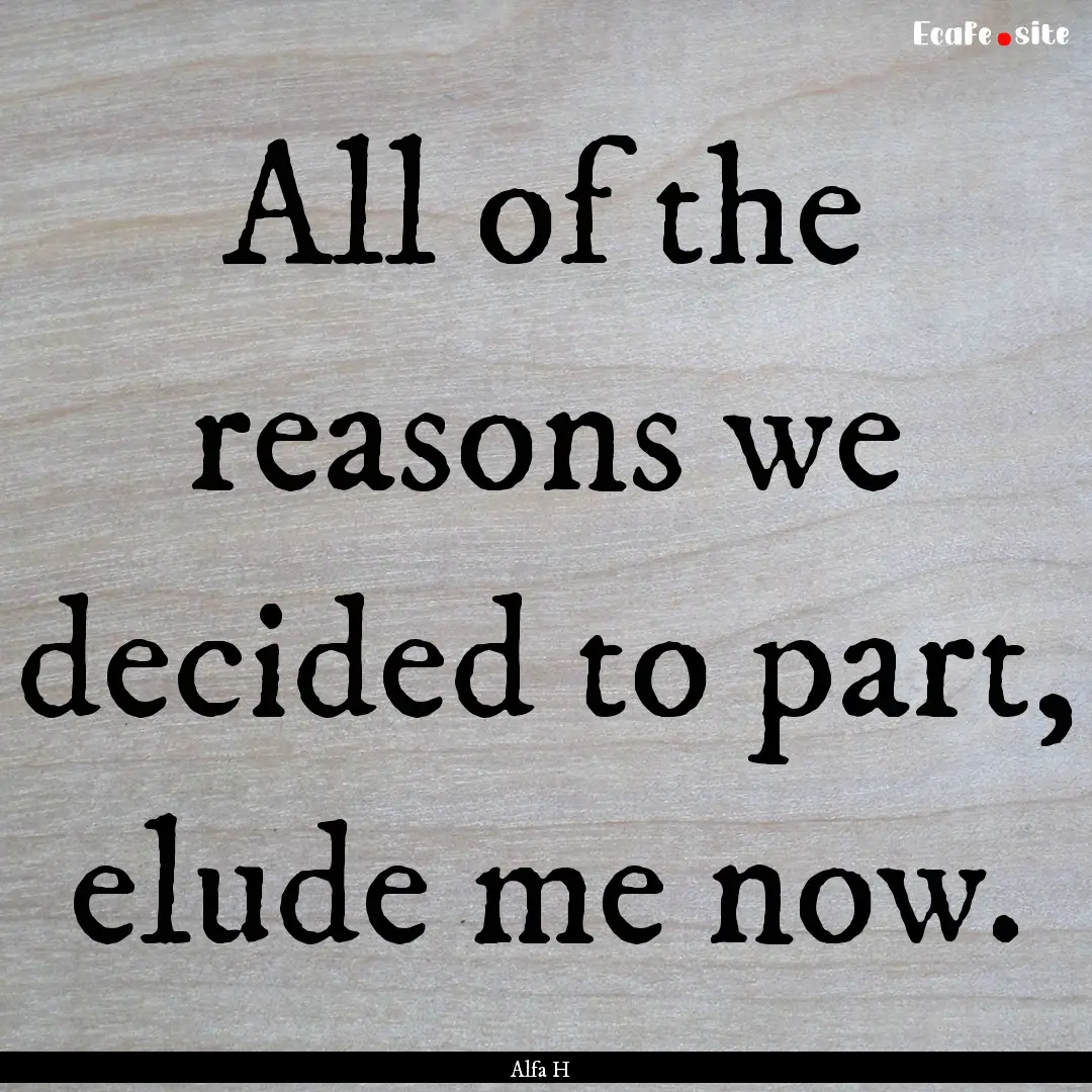 All of the reasons we decided to part, elude.... : Quote by Alfa H