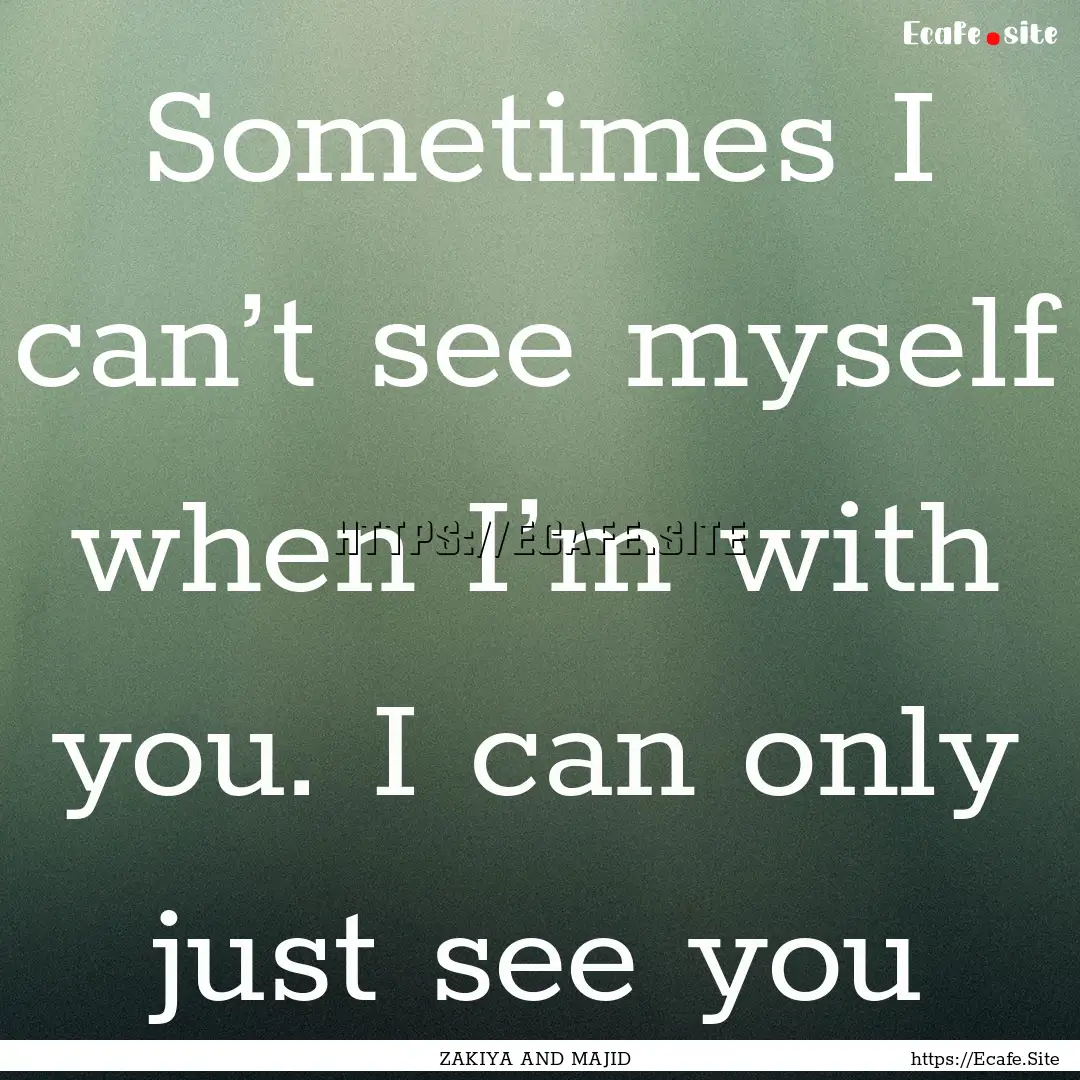 Sometimes I can’t see myself when I’m.... : Quote by ZAKIYA AND MAJID