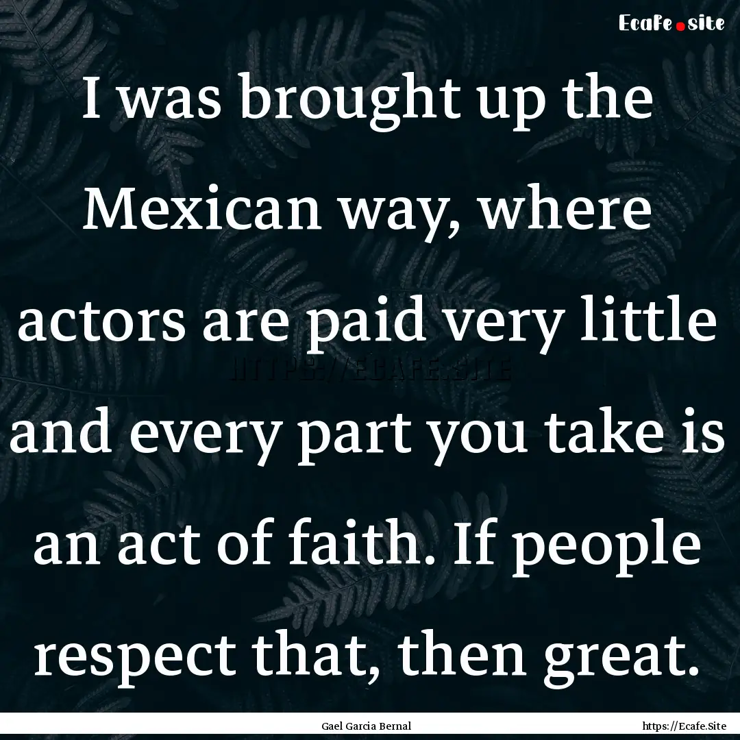 I was brought up the Mexican way, where actors.... : Quote by Gael Garcia Bernal