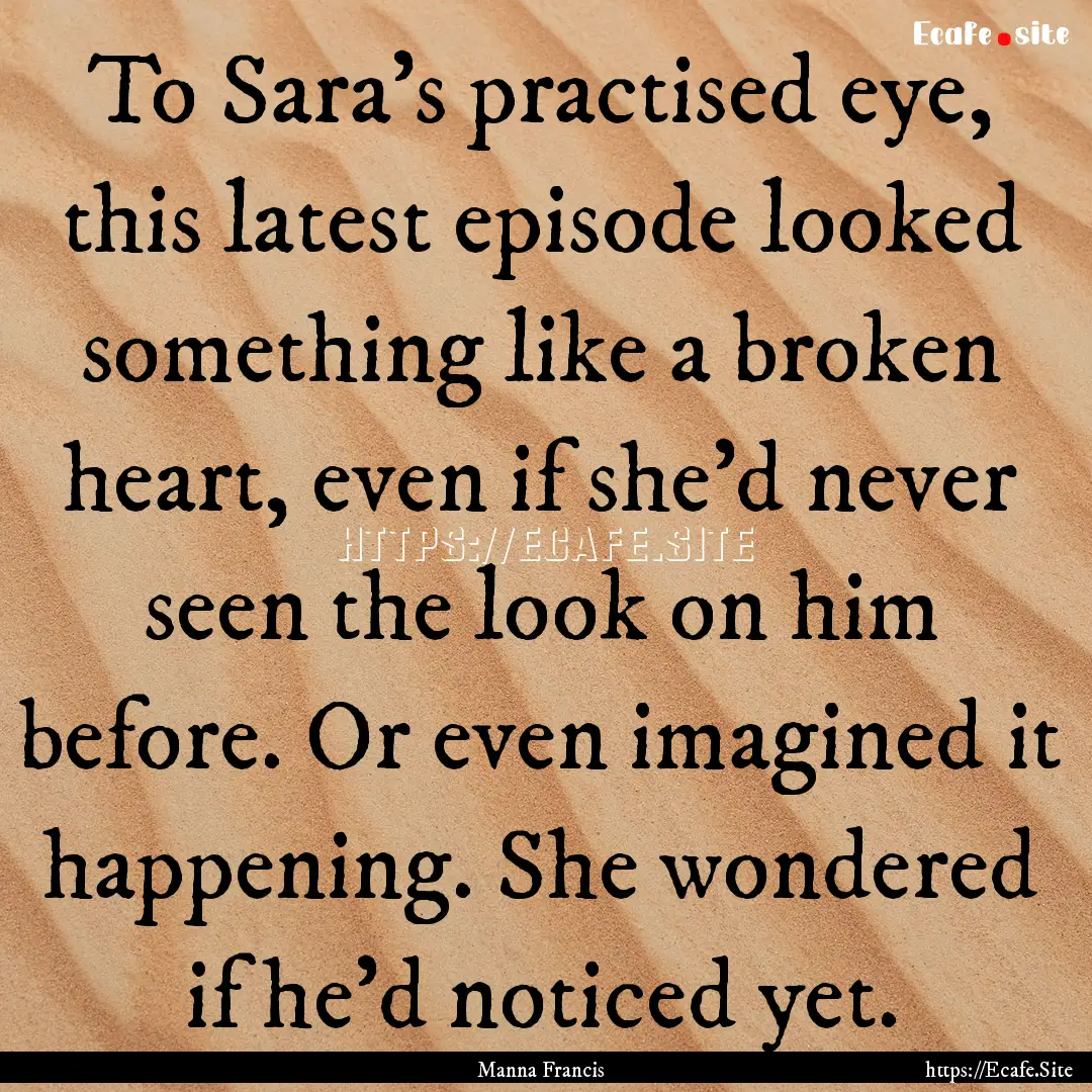 To Sara's practised eye, this latest episode.... : Quote by Manna Francis