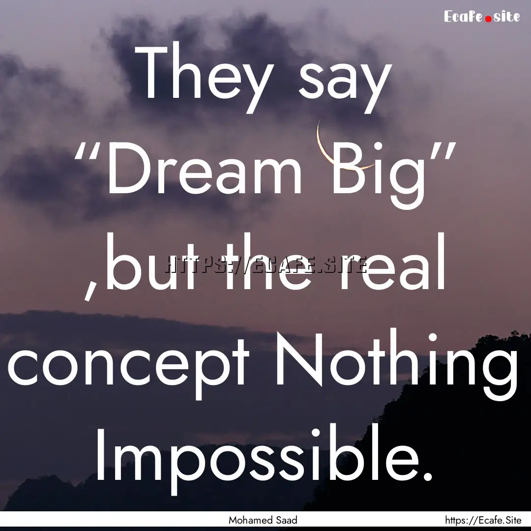 They say “Dream Big” ,but the real concept.... : Quote by Mohamed Saad