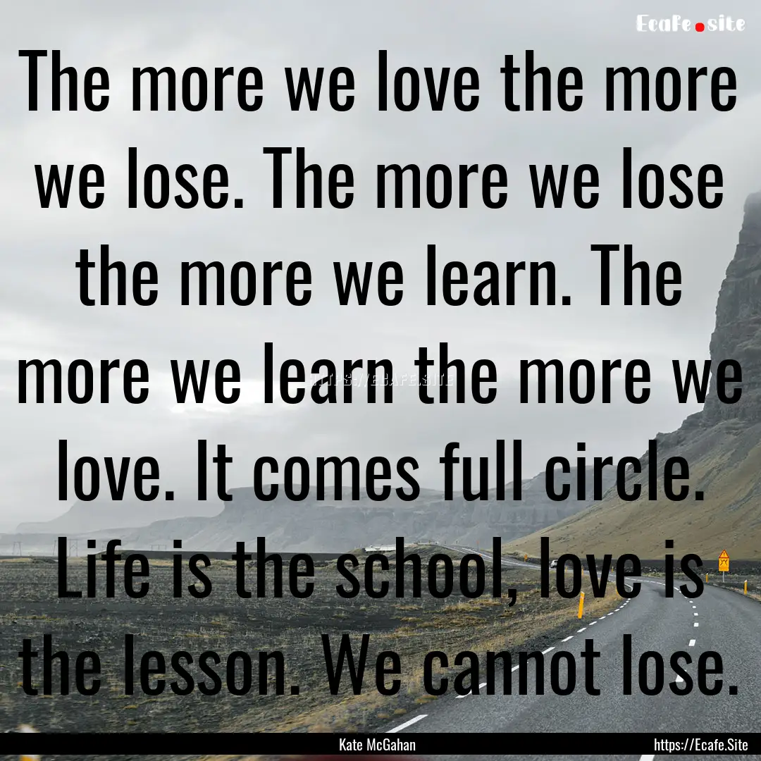 The more we love the more we lose. The more.... : Quote by Kate McGahan