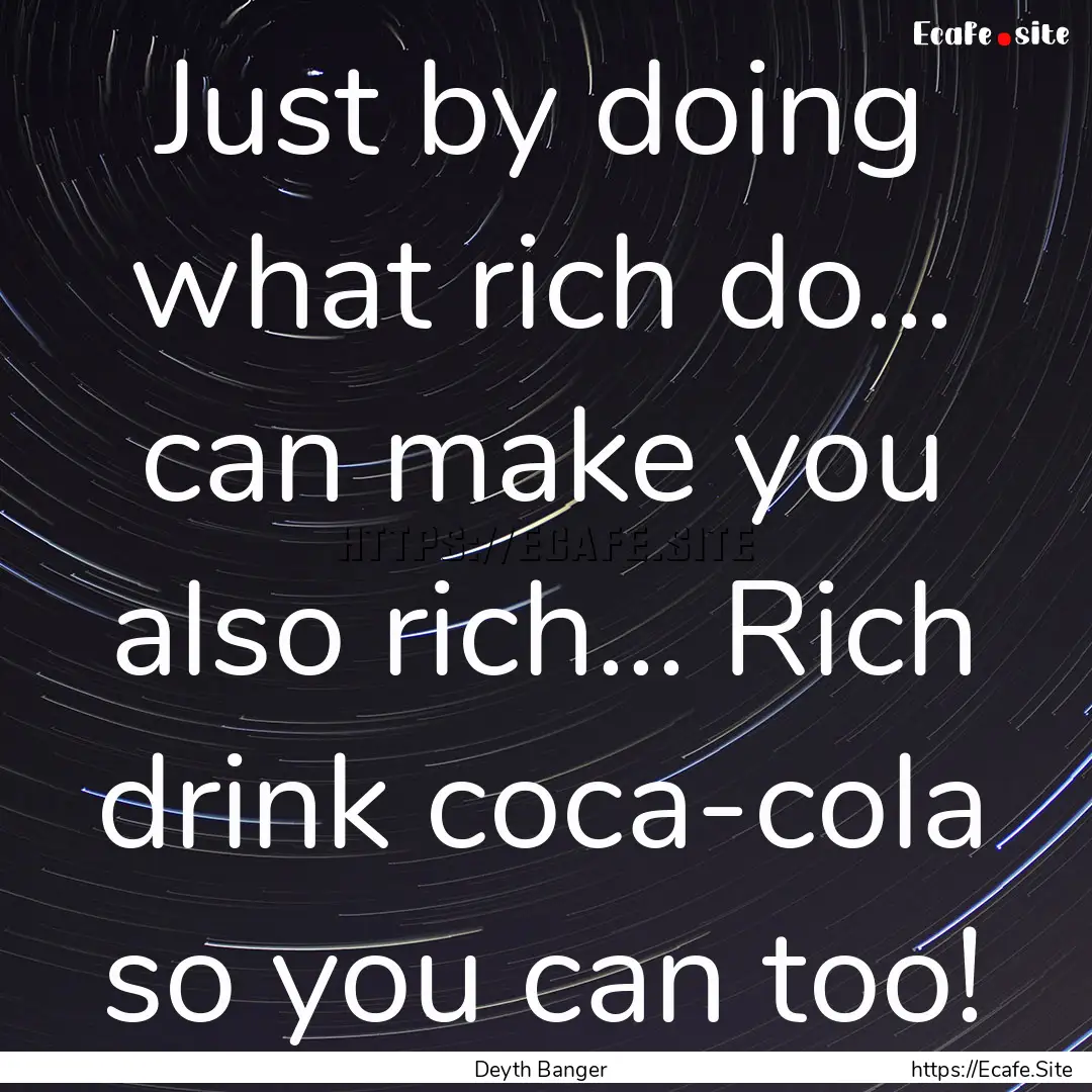 Just by doing what rich do... can make you.... : Quote by Deyth Banger