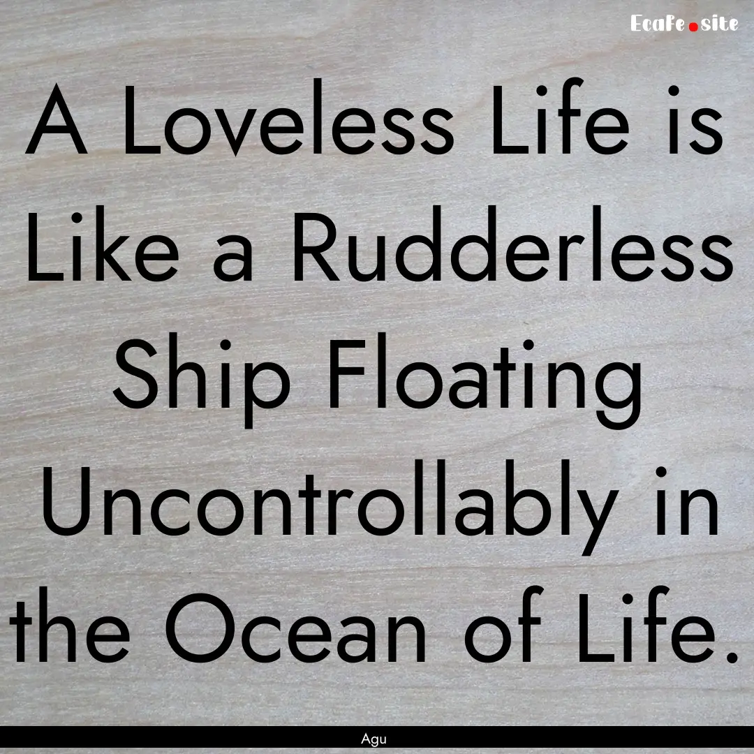 A Loveless Life is Like a Rudderless Ship.... : Quote by Agu