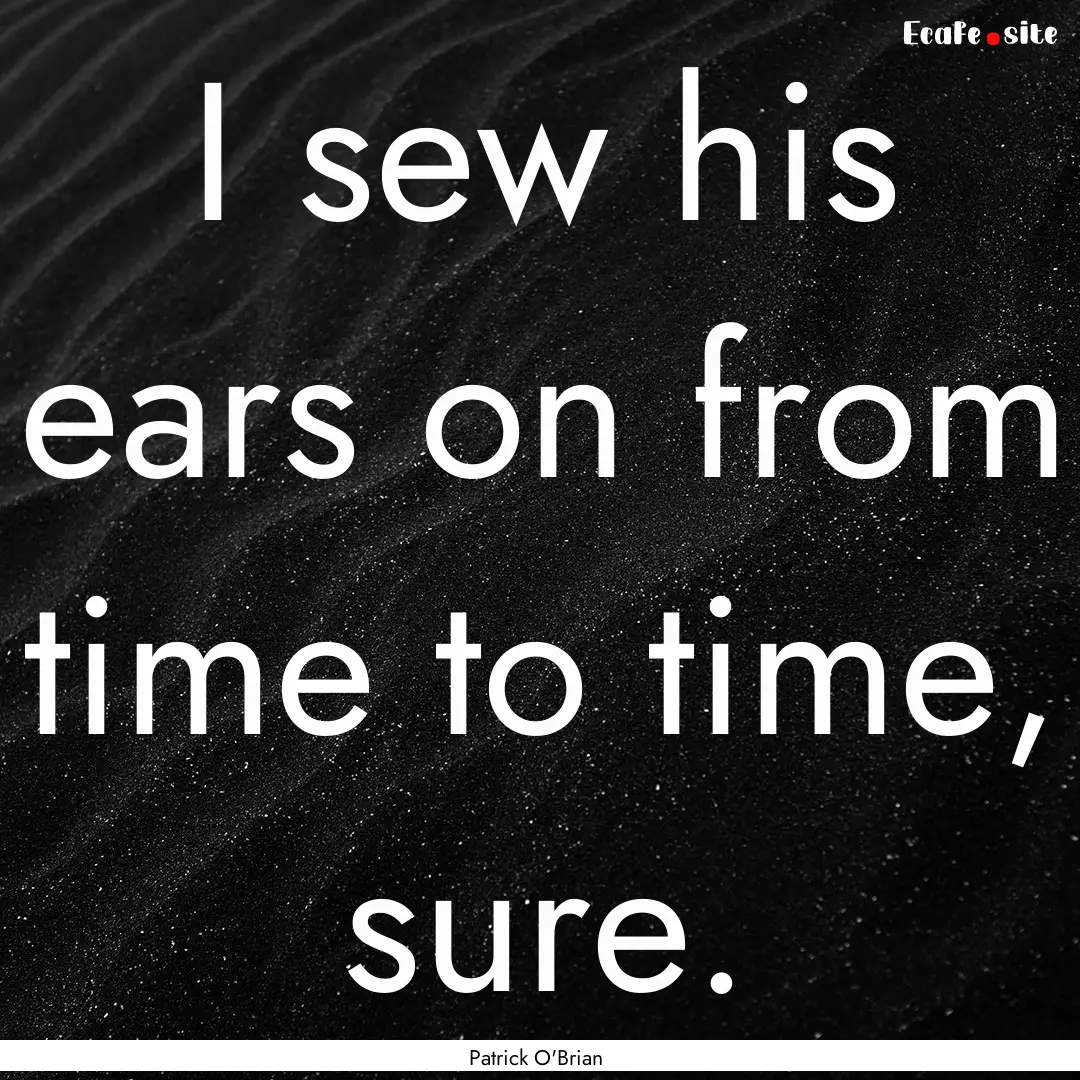 I sew his ears on from time to time, sure..... : Quote by Patrick O'Brian