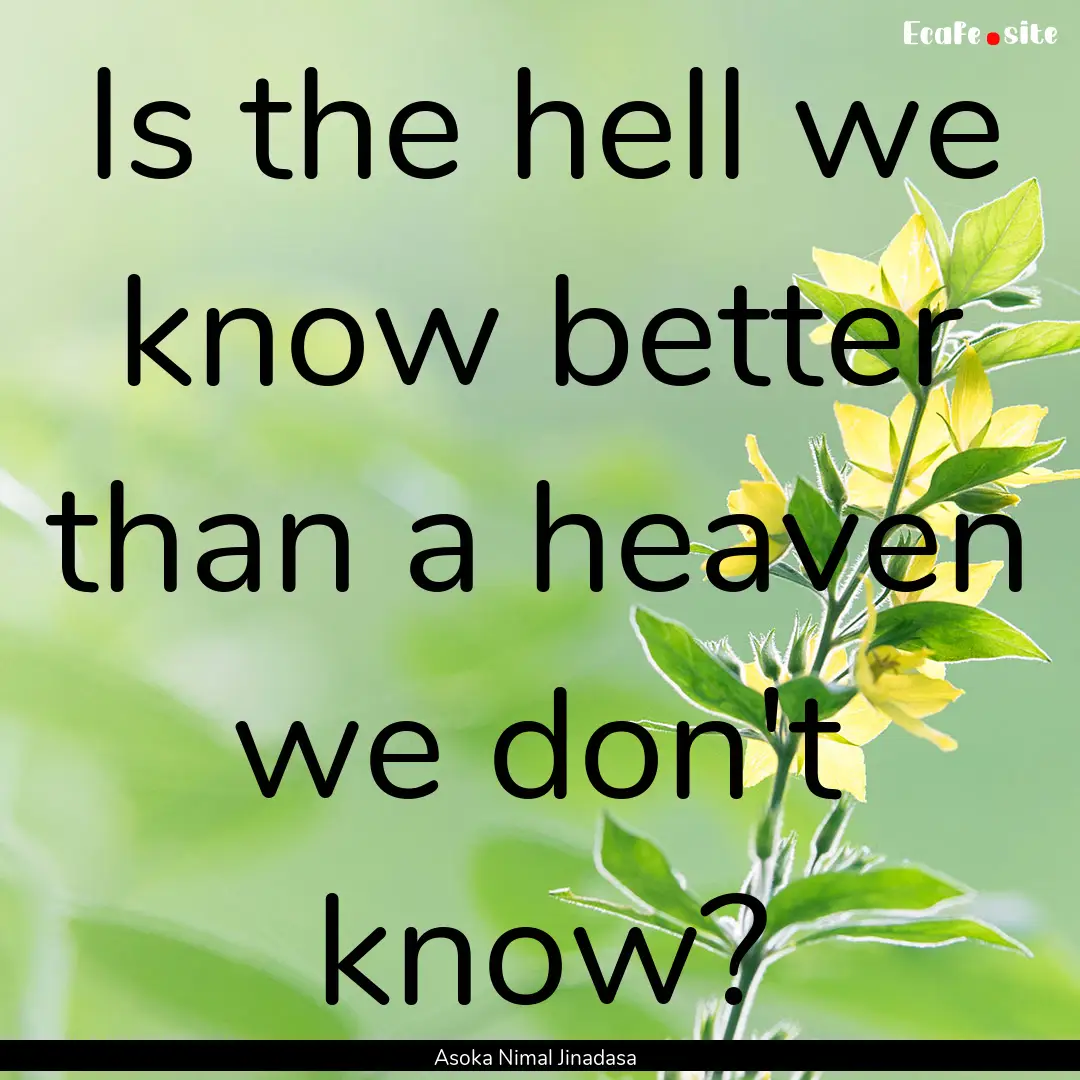 Is the hell we know better than a heaven.... : Quote by Asoka Nimal Jinadasa