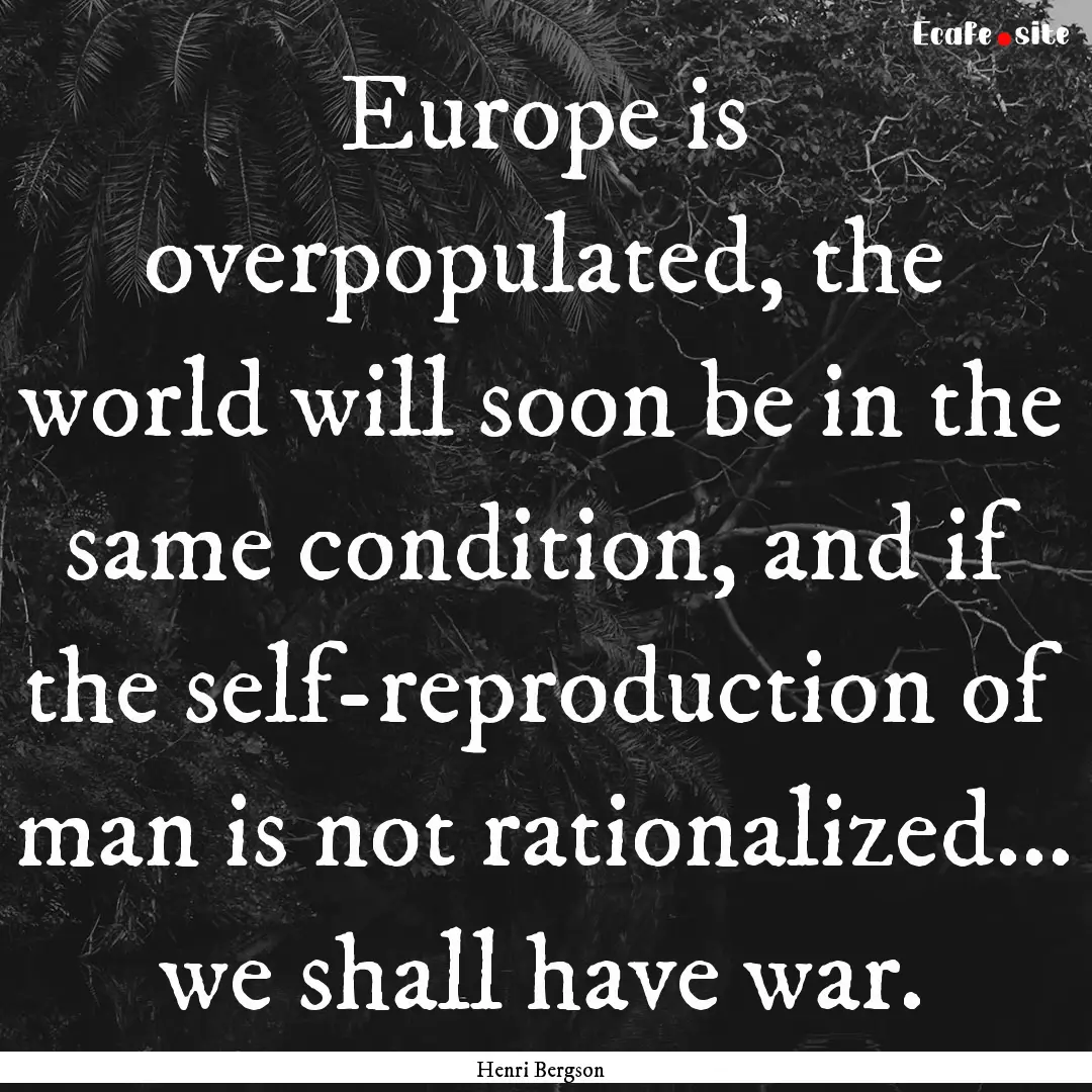 Europe is overpopulated, the world will soon.... : Quote by Henri Bergson