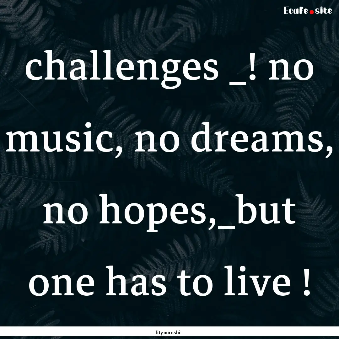 challenges _! no music, no dreams, no hopes,_but.... : Quote by litymunshi