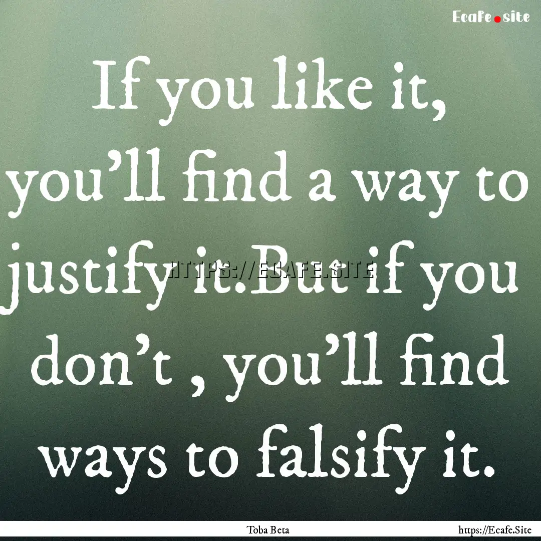 If you like it, you'll find a way to justify.... : Quote by Toba Beta