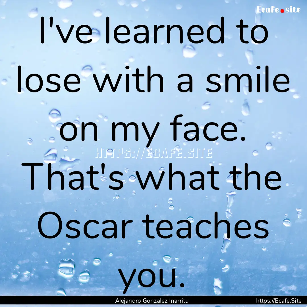 I've learned to lose with a smile on my face..... : Quote by Alejandro Gonzalez Inarritu