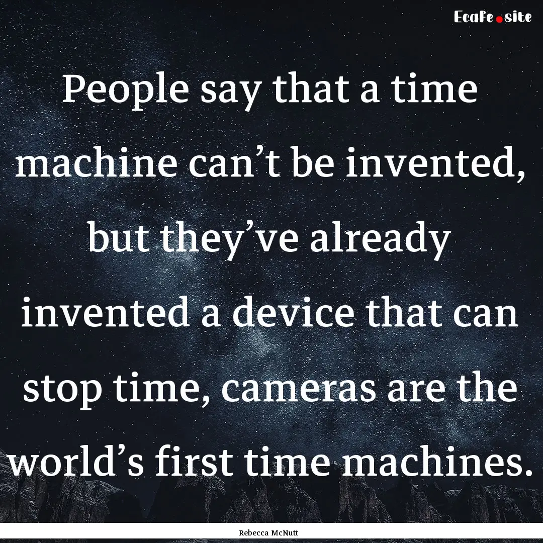 People say that a time machine can’t be.... : Quote by Rebecca McNutt