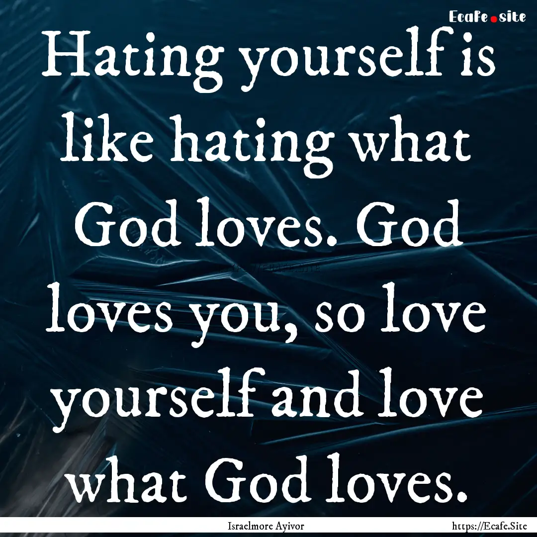 Hating yourself is like hating what God loves..... : Quote by Israelmore Ayivor