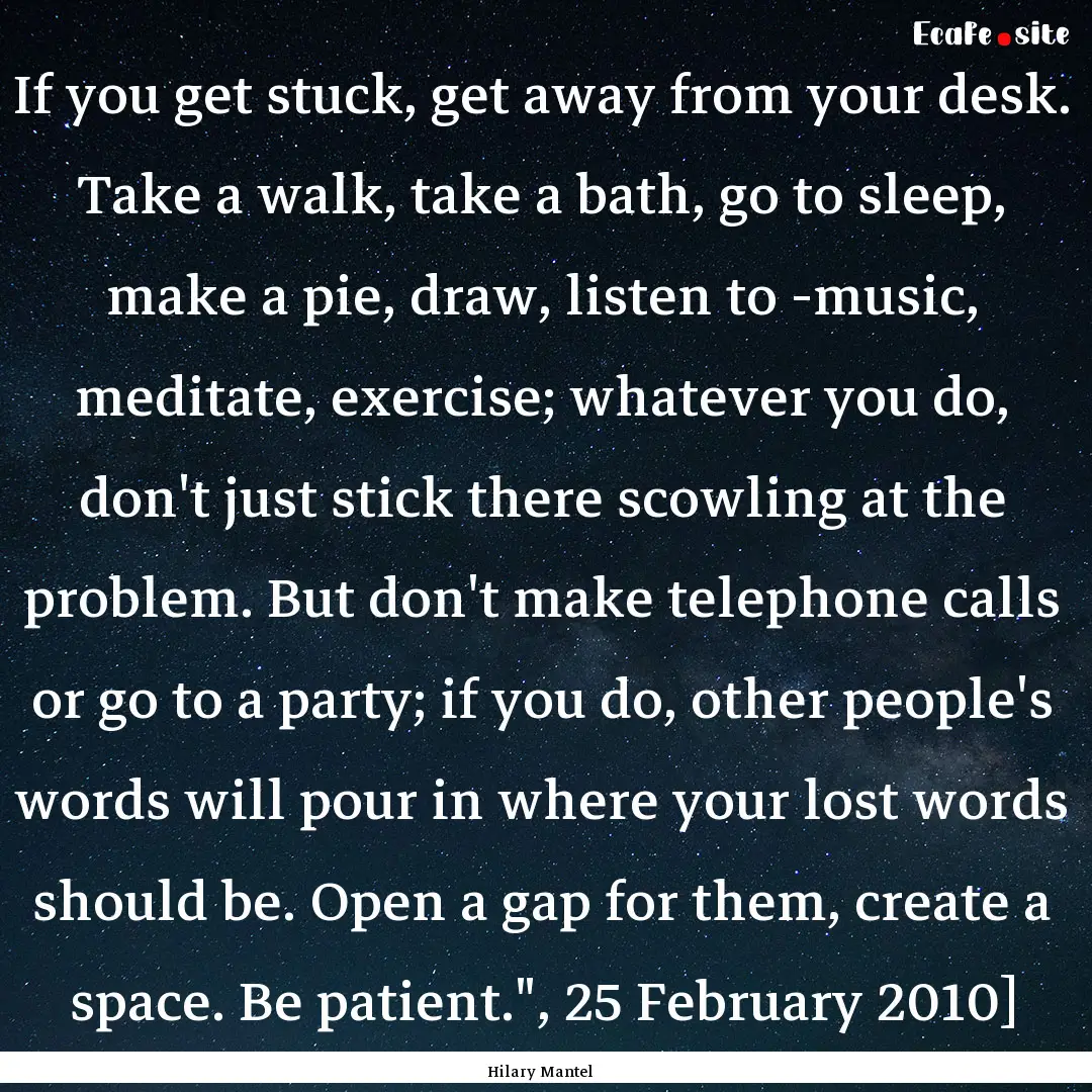 If you get stuck, get away from your desk..... : Quote by Hilary Mantel