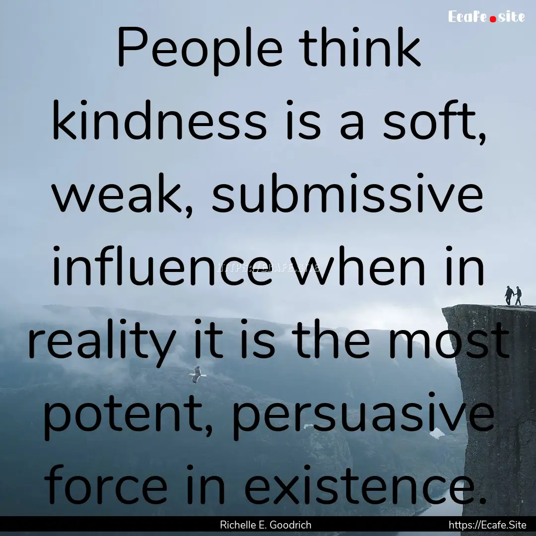 People think kindness is a soft, weak, submissive.... : Quote by Richelle E. Goodrich