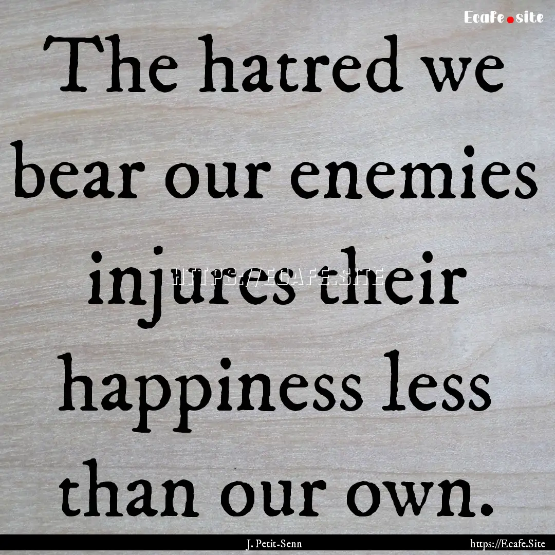 The hatred we bear our enemies injures their.... : Quote by J. Petit-Senn