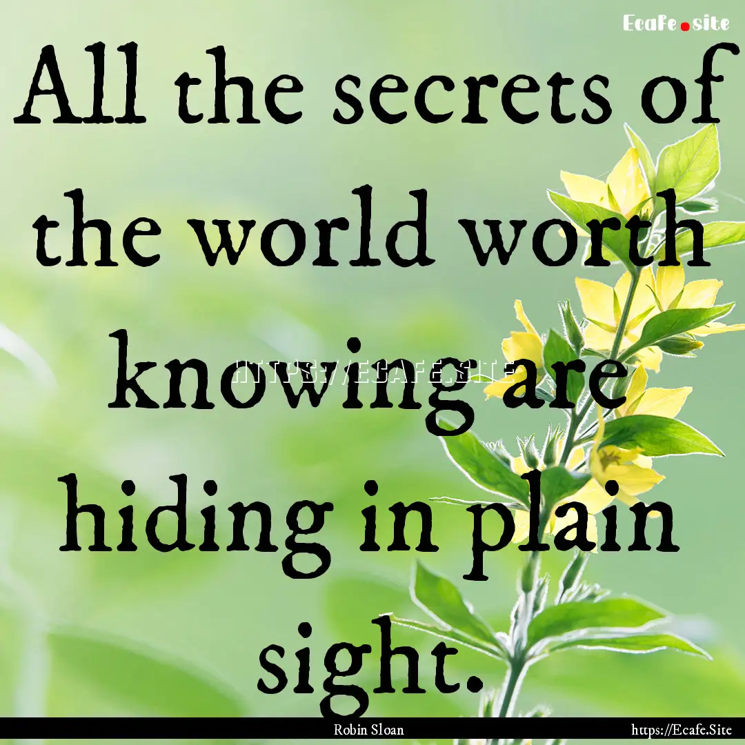 All the secrets of the world worth knowing.... : Quote by Robin Sloan