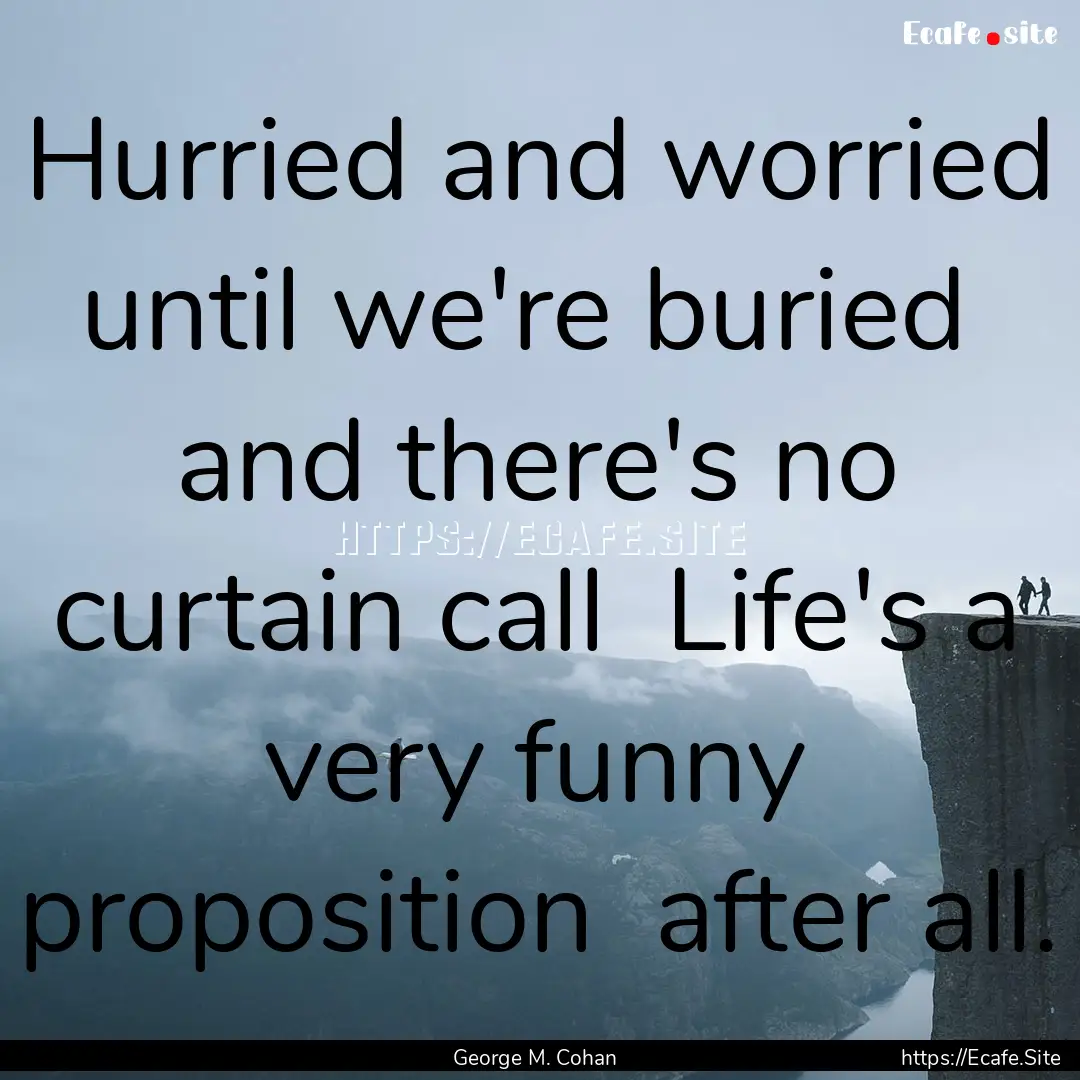 Hurried and worried until we're buried and.... : Quote by George M. Cohan