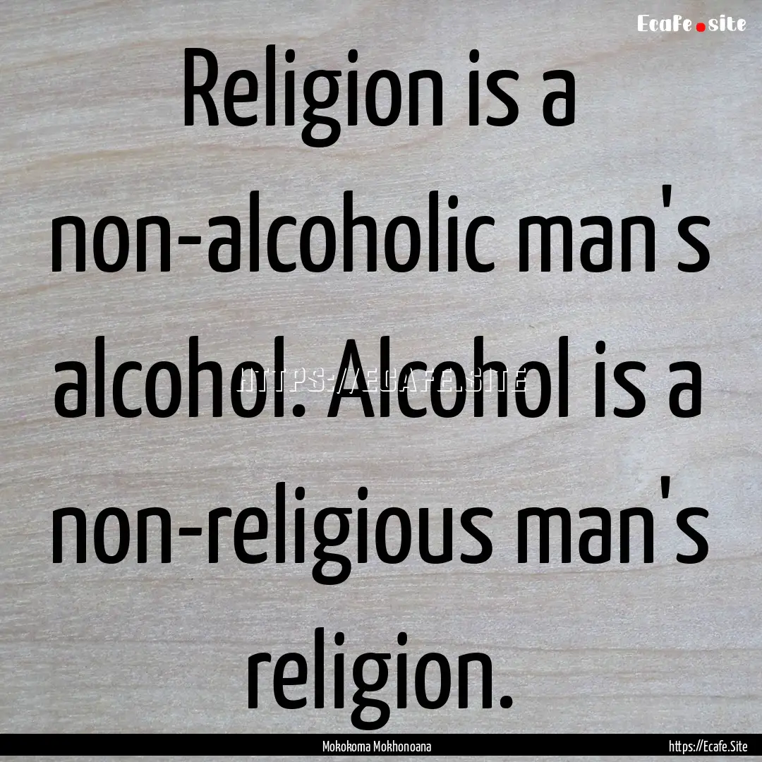 Religion is a non-alcoholic man's alcohol..... : Quote by Mokokoma Mokhonoana