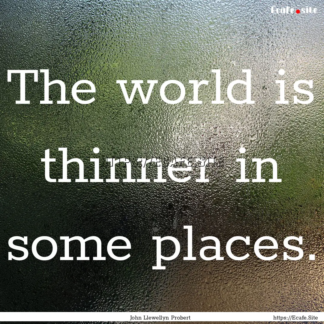 The world is thinner in some places. : Quote by John Llewellyn Probert