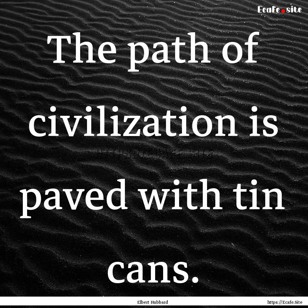 The path of civilization is paved with tin.... : Quote by Elbert Hubbard