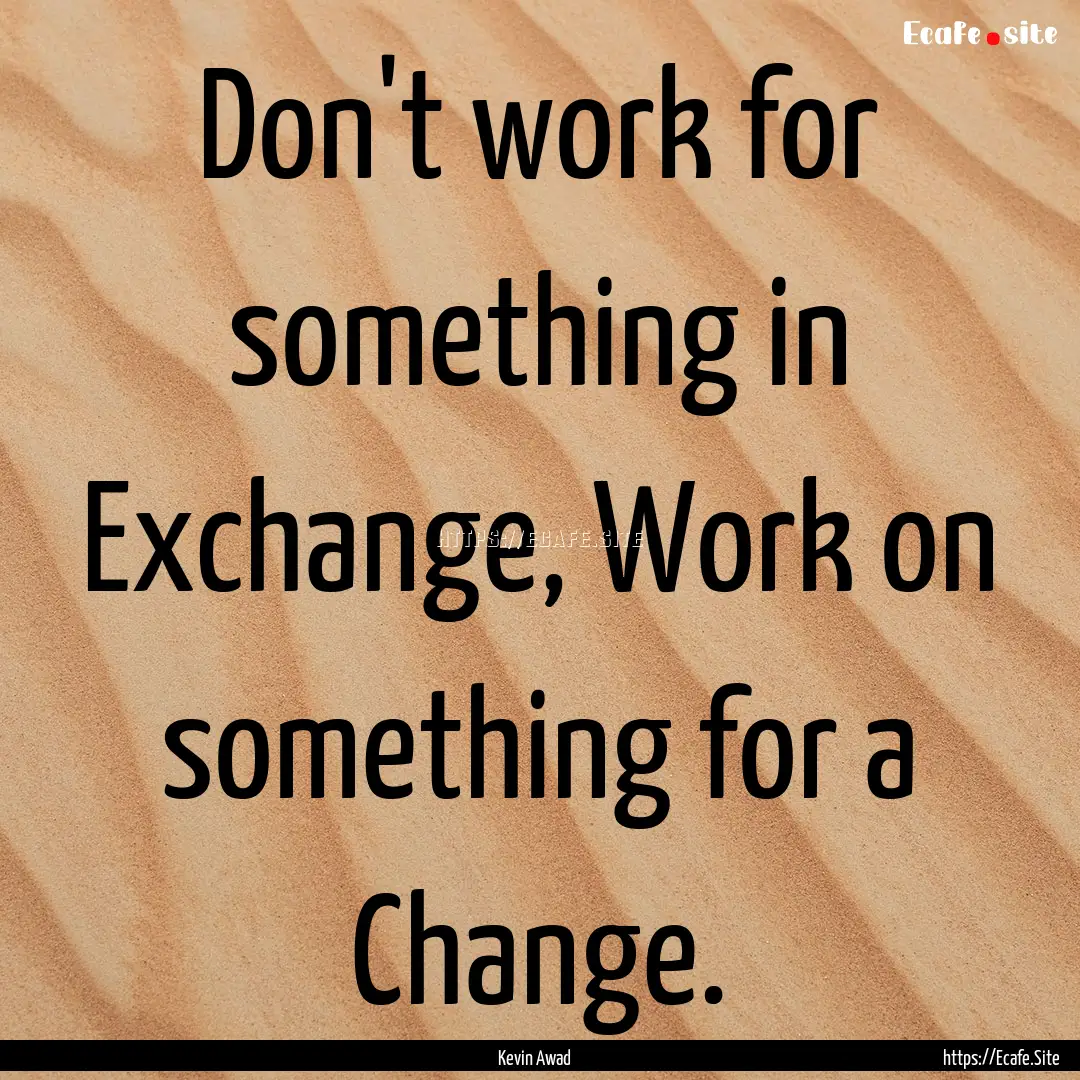 Don't work for something in Exchange, Work.... : Quote by Kevin Awad