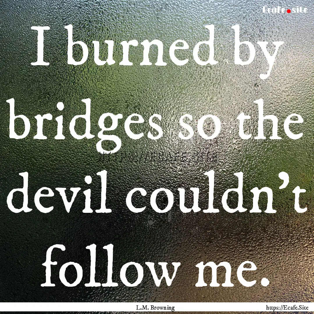 I burned by bridges so the devil couldn't.... : Quote by L.M. Browning