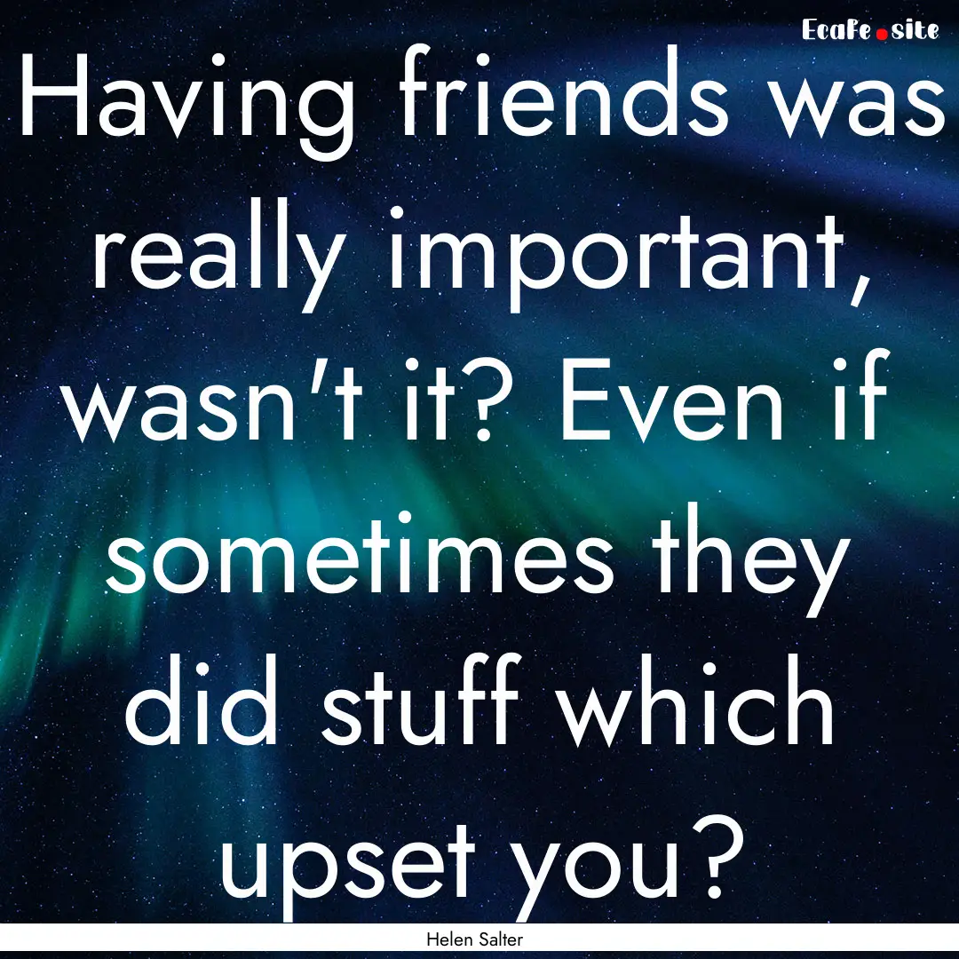 Having friends was really important, wasn't.... : Quote by Helen Salter