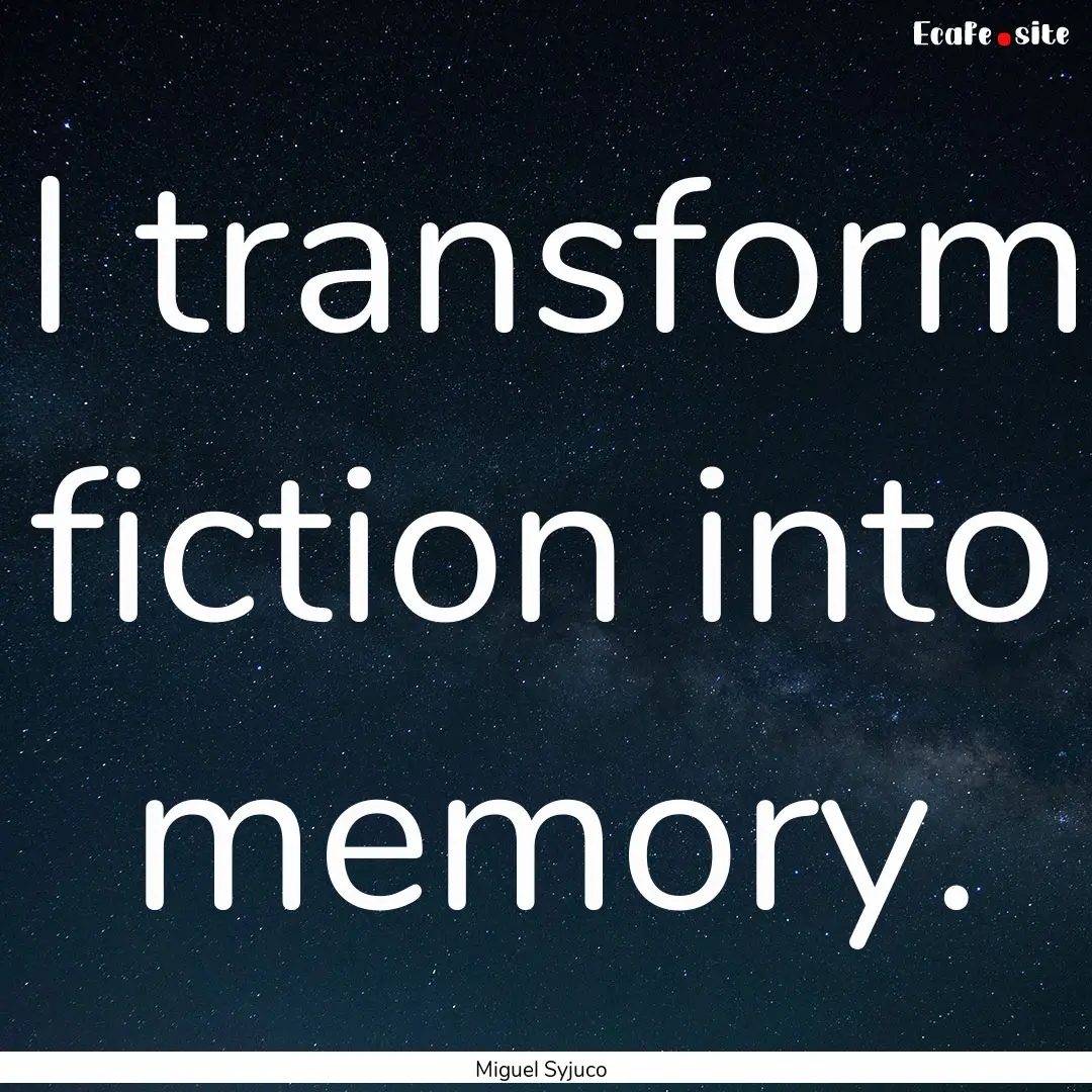 I transform fiction into memory. : Quote by Miguel Syjuco