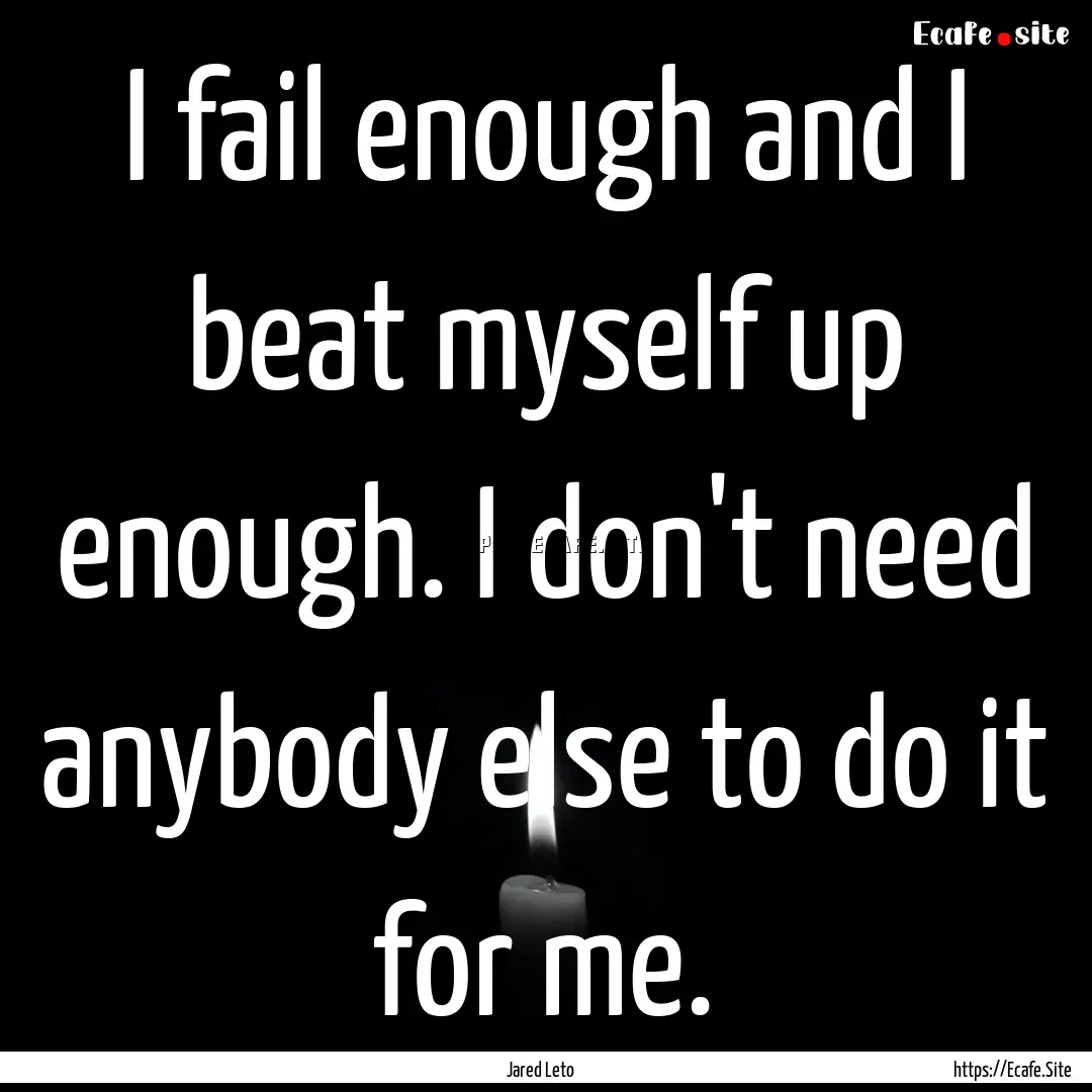 I fail enough and I beat myself up enough..... : Quote by Jared Leto