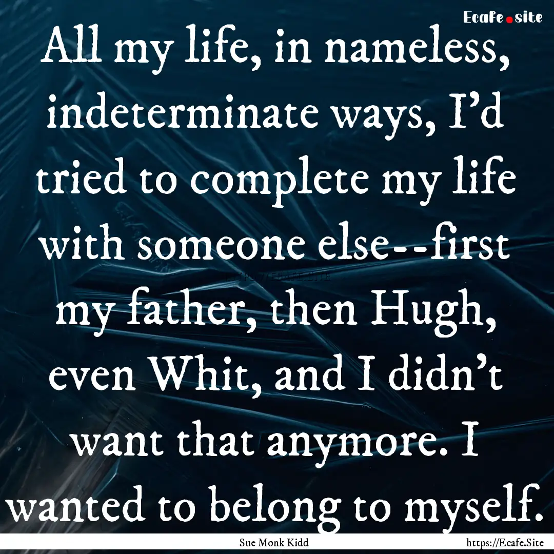 All my life, in nameless, indeterminate ways,.... : Quote by Sue Monk Kidd