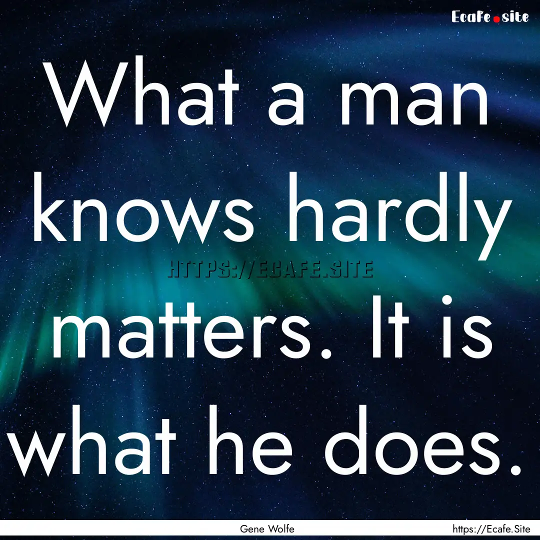 What a man knows hardly matters. It is what.... : Quote by Gene Wolfe