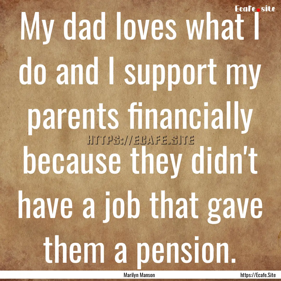 My dad loves what I do and I support my parents.... : Quote by Marilyn Manson