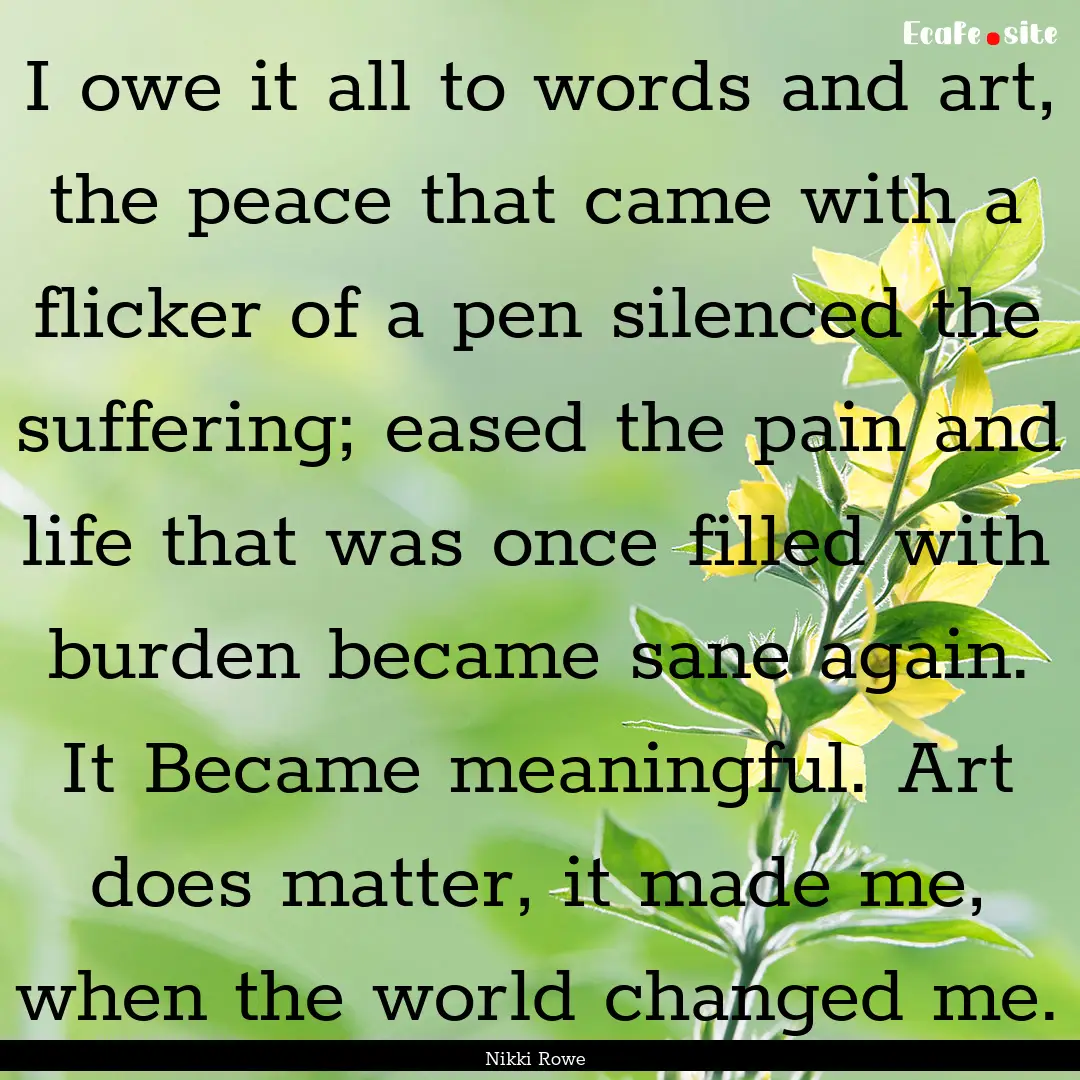 I owe it all to words and art, the peace.... : Quote by Nikki Rowe