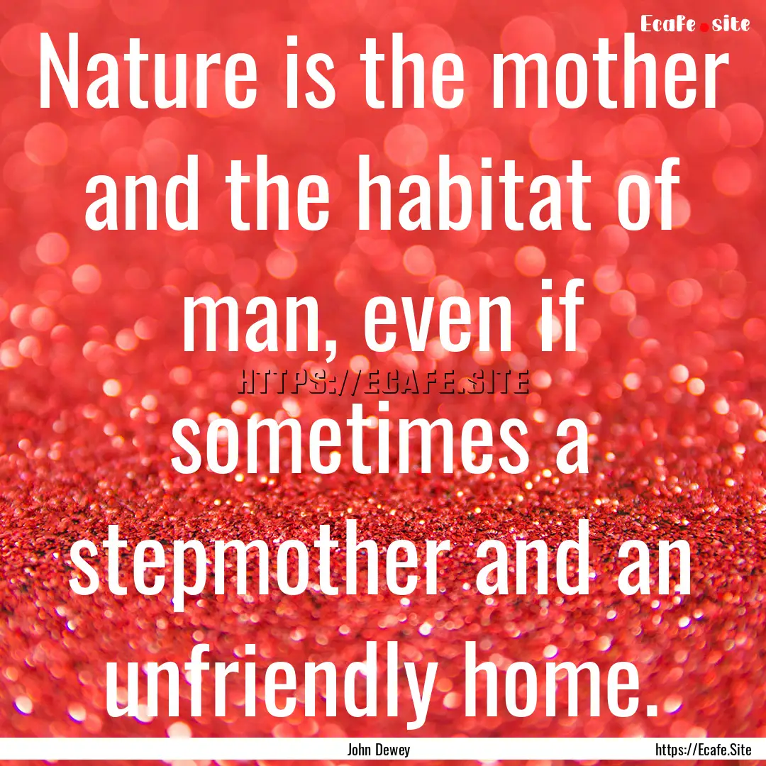 Nature is the mother and the habitat of man,.... : Quote by John Dewey