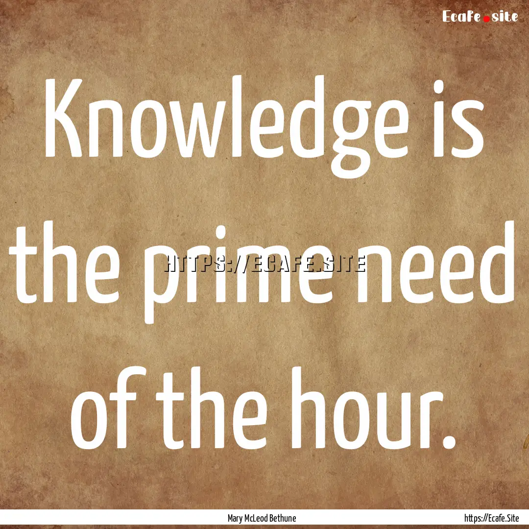 Knowledge is the prime need of the hour. : Quote by Mary McLeod Bethune