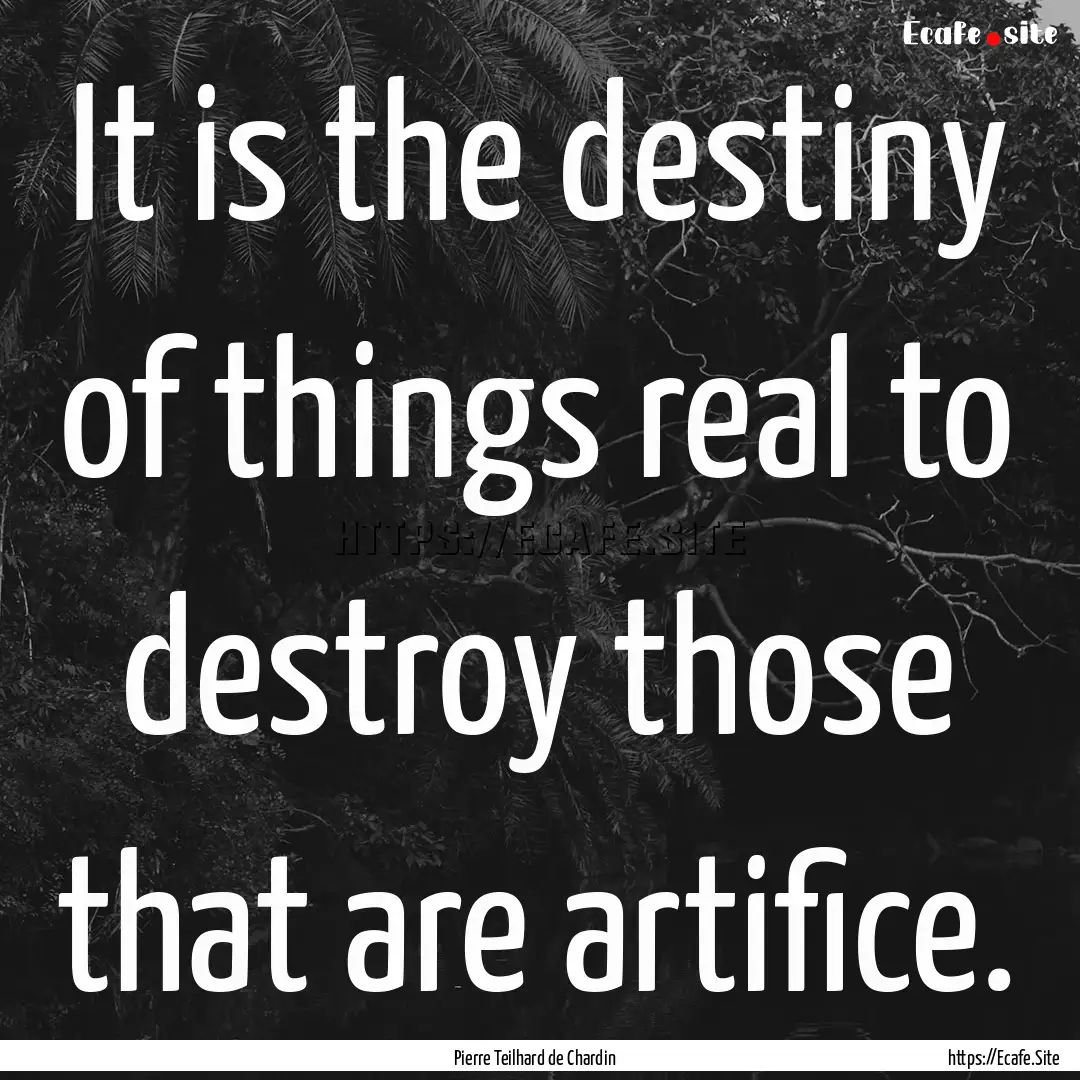 It is the destiny of things real to destroy.... : Quote by Pierre Teilhard de Chardin