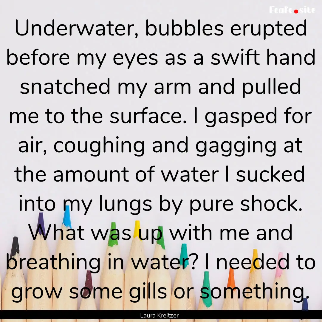 Underwater, bubbles erupted before my eyes.... : Quote by Laura Kreitzer