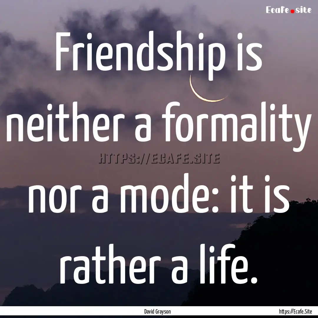 Friendship is neither a formality nor a mode:.... : Quote by David Grayson