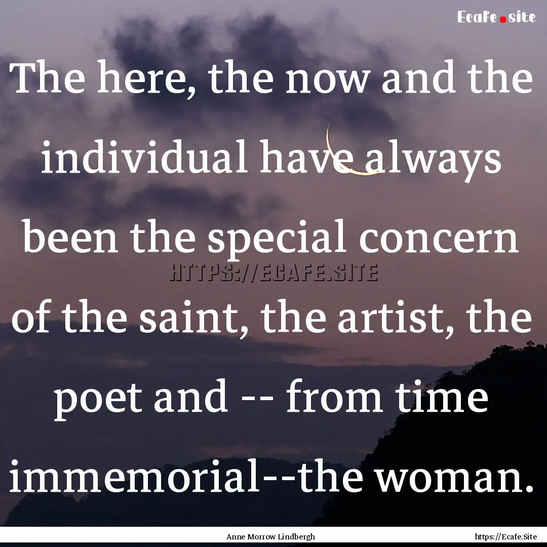 The here, the now and the individual have.... : Quote by Anne Morrow Lindbergh