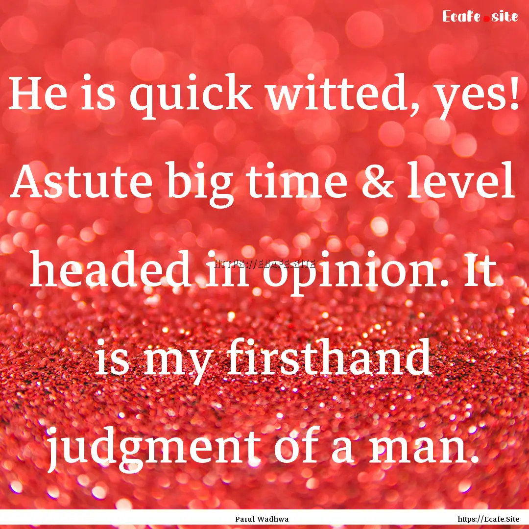 He is quick witted, yes! Astute big time.... : Quote by Parul Wadhwa