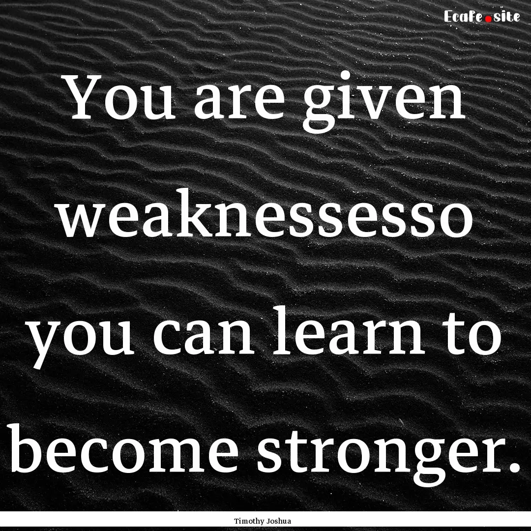 You are given weaknessesso you can learn.... : Quote by Timothy Joshua