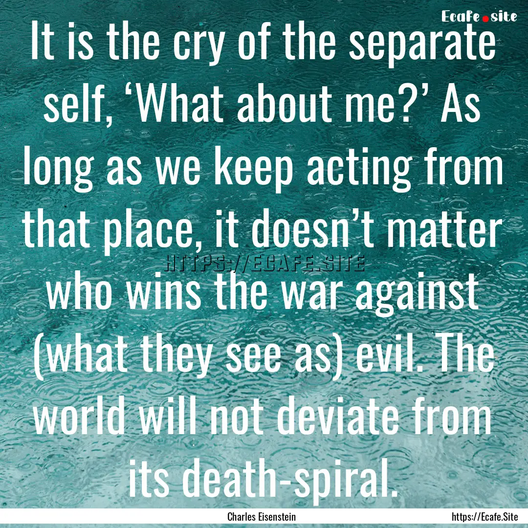 It is the cry of the separate self, ‘What.... : Quote by Charles Eisenstein