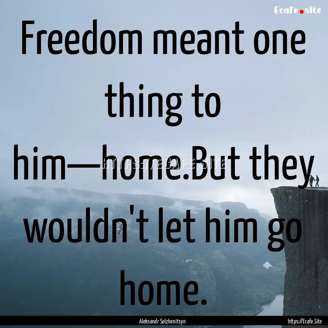 Freedom meant one thing to him—home.But.... : Quote by Aleksandr Solzhenitsyn